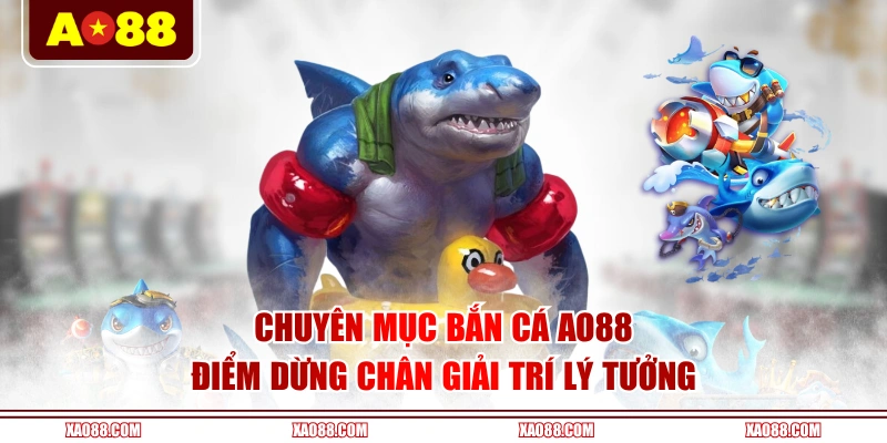 Chuyên mục bắn cá AO88 điểm dừng chân giải trí lý tưởng