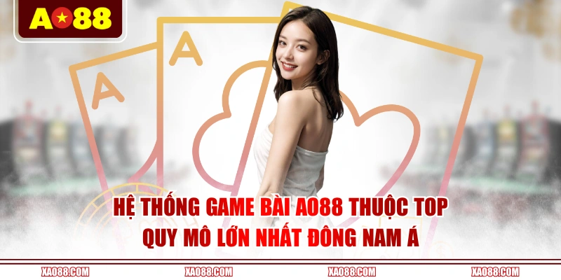 Hệ thống game bài AO88 thuộc top quy mô lớn nhất Đông Nam Á